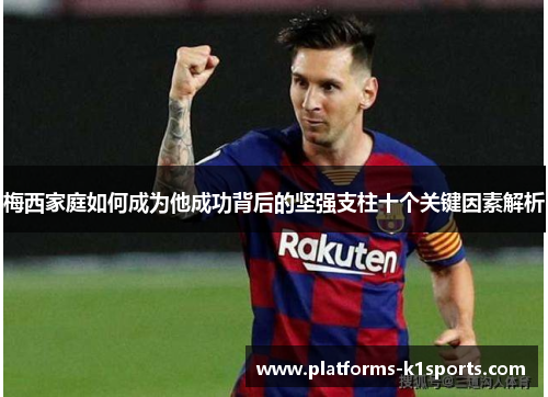 梅西家庭如何成为他成功背后的坚强支柱十个关键因素解析