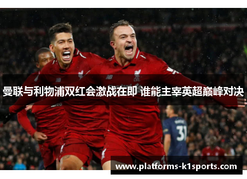 曼联与利物浦双红会激战在即 谁能主宰英超巅峰对决