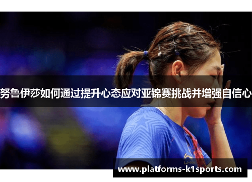 努鲁伊莎如何通过提升心态应对亚锦赛挑战并增强自信心