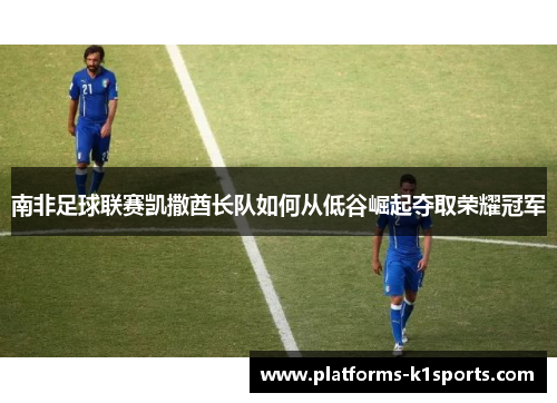 南非足球联赛凯撒酋长队如何从低谷崛起夺取荣耀冠军