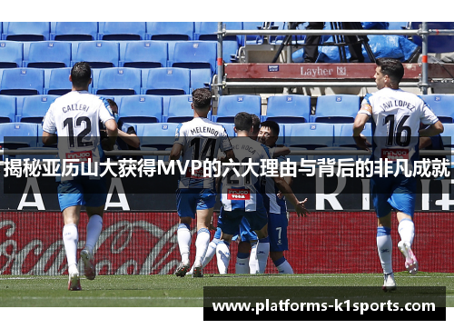 揭秘亚历山大获得MVP的六大理由与背后的非凡成就