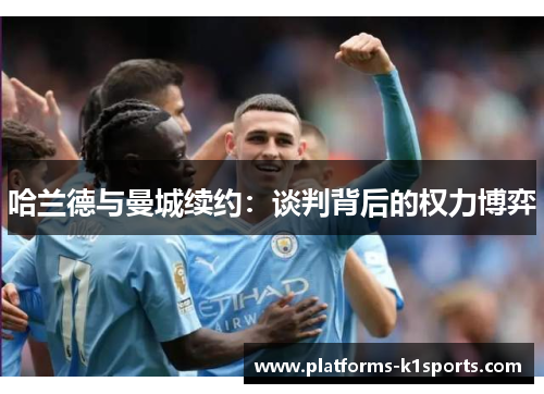 哈兰德与曼城续约：谈判背后的权力博弈