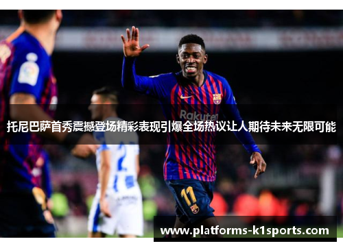 托尼巴萨首秀震撼登场精彩表现引爆全场热议让人期待未来无限可能