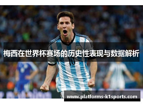 梅西在世界杯赛场的历史性表现与数据解析