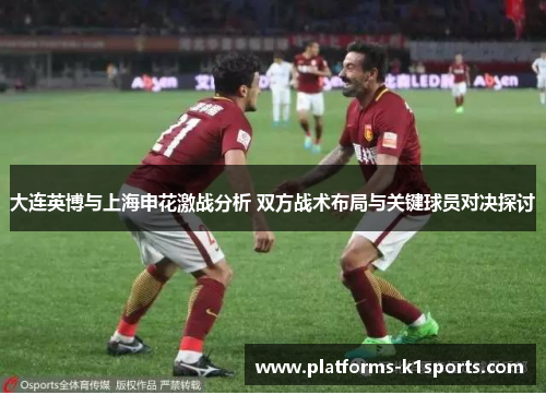 大连英博与上海申花激战分析 双方战术布局与关键球员对决探讨
