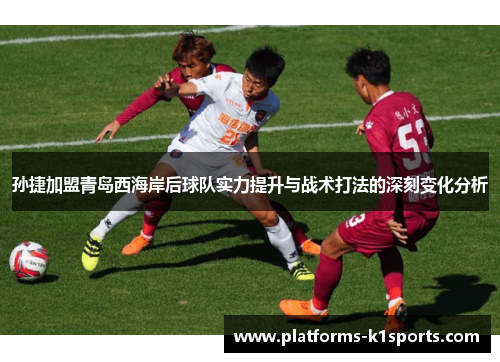 孙捷加盟青岛西海岸后球队实力提升与战术打法的深刻变化分析