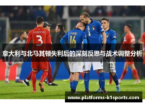 意大利与北马其顿失利后的深刻反思与战术调整分析
