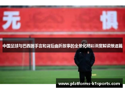 中国足球与巴西握手言和背后曲折故事的全景化精彩深度解读报道篇